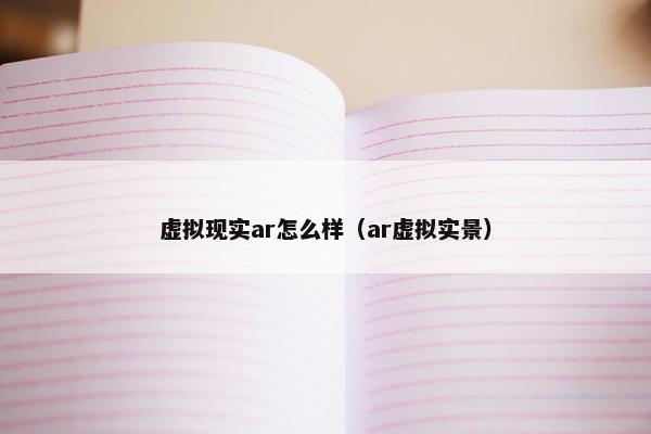 虚拟现实ar怎么样（ar虚拟实景）