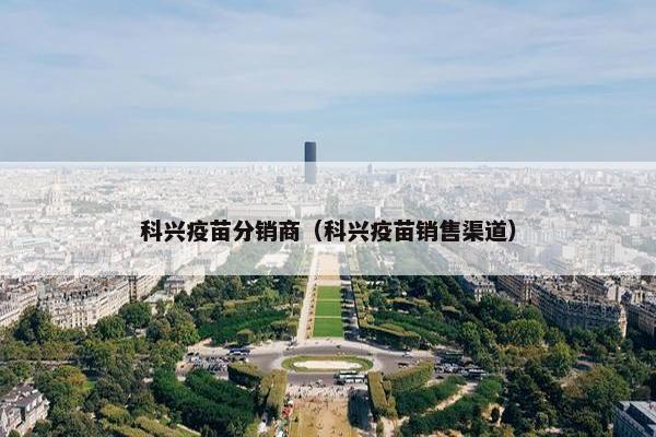 科兴疫苗分销商（科兴疫苗销售渠道）