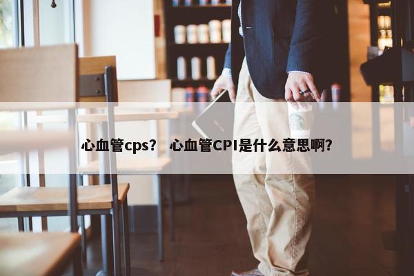 心血管cps？ 心血管CPI是什么意思啊？