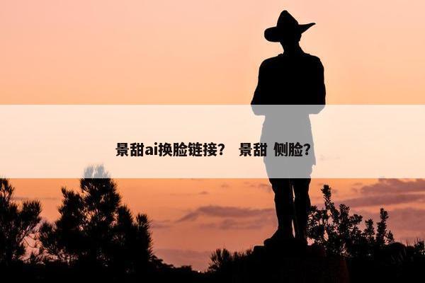 景甜ai换脸链接？ 景甜 侧脸？