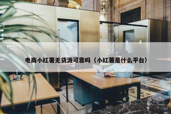 电商小红薯无货源可靠吗（小红薯是什么平台）