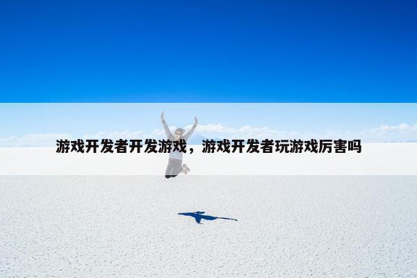 游戏开发者开发游戏，游戏开发者玩游戏厉害吗
