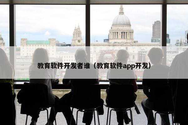 教育软件开发者谁（教育软件app开发）