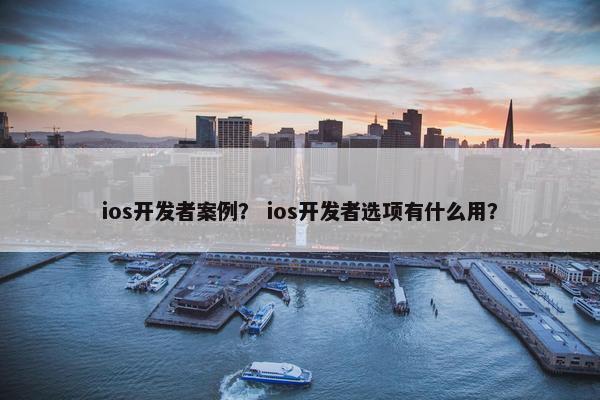 ios开发者案例？ ios开发者选项有什么用？