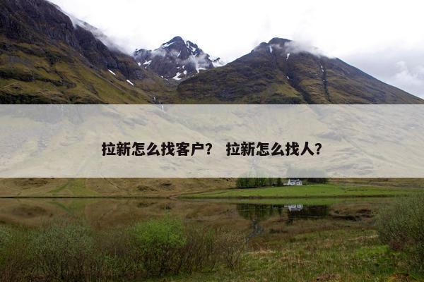 拉新怎么找客户？ 拉新怎么找人？