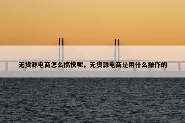 无货源电商怎么搞快呢，无货源电商是用什么操作的