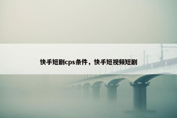 快手短剧cps条件，快手短视频短剧