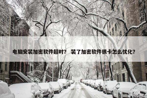 电脑安装加密软件超时？ 装了加密软件很卡怎么优化？