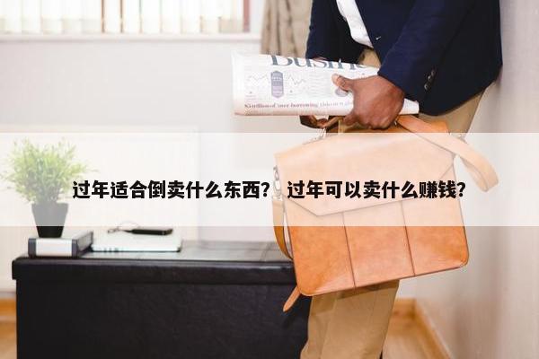 过年适合倒卖什么东西？ 过年可以卖什么赚钱？