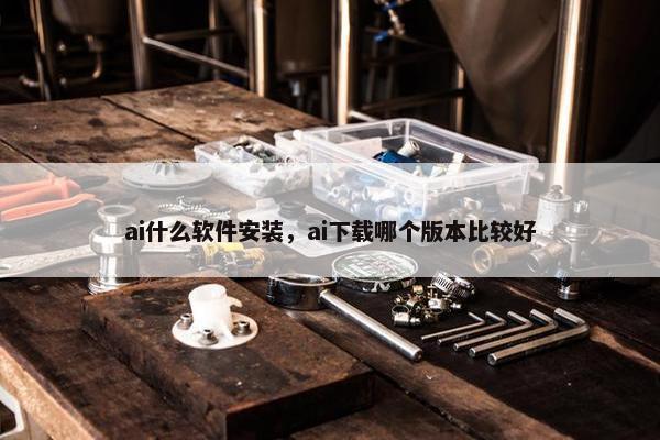 ai什么软件安装，ai下载哪个版本比较好