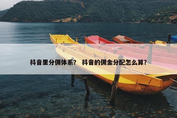 抖音里分佣体系？ 抖音的佣金分配怎么算？