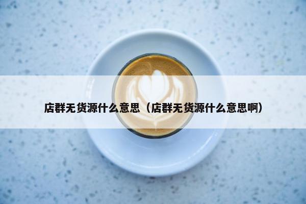 店群无货源什么意思（店群无货源什么意思啊）