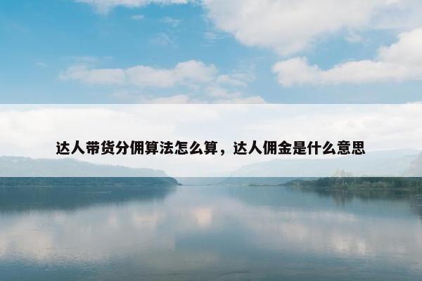 达人带货分佣算法怎么算，达人佣金是什么意思