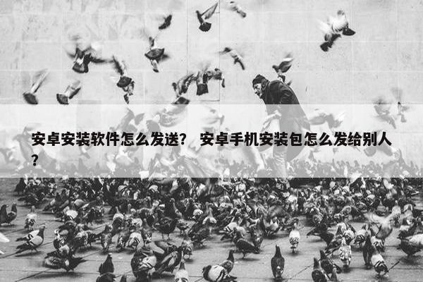 安卓安装软件怎么发送？ 安卓手机安装包怎么发给别人？