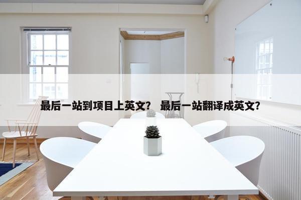 最后一站到项目上英文？ 最后一站翻译成英文？