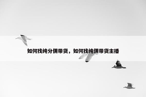如何找纯分佣带货，如何找纯佣带货主播