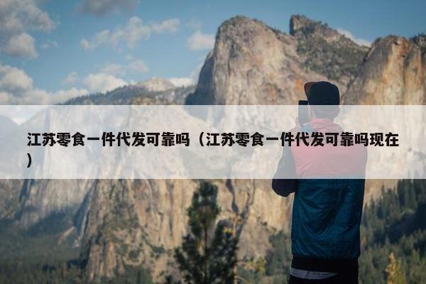 江苏零食一件代发可靠吗（江苏零食一件代发可靠吗现在）