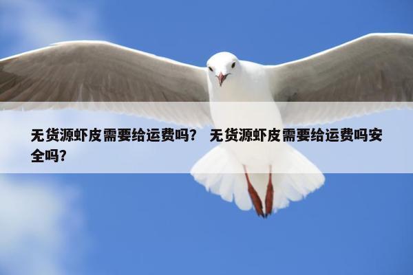无货源虾皮需要给运费吗？ 无货源虾皮需要给运费吗安全吗？