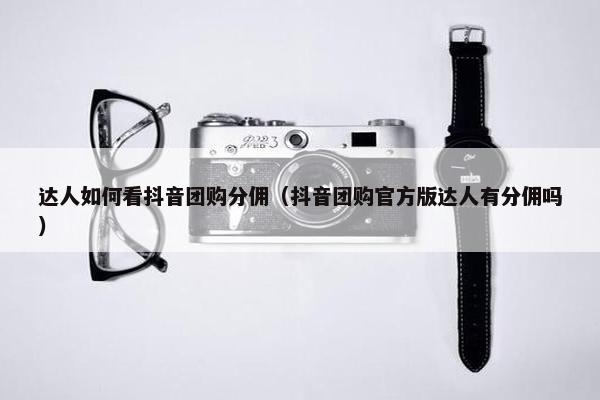 达人如何看抖音团购分佣（抖音团购官方版达人有分佣吗）