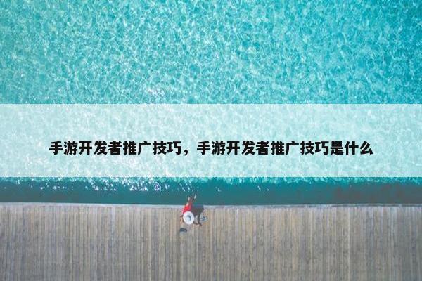手游开发者推广技巧，手游开发者推广技巧是什么