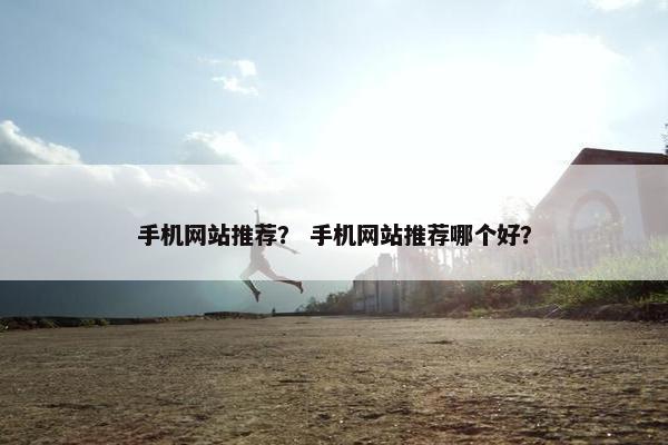 手机网站推荐？ 手机网站推荐哪个好？