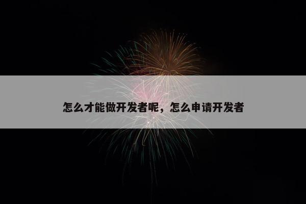 怎么才能做开发者呢，怎么申请开发者