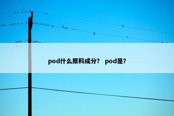 pod什么原料成分？ pod是？