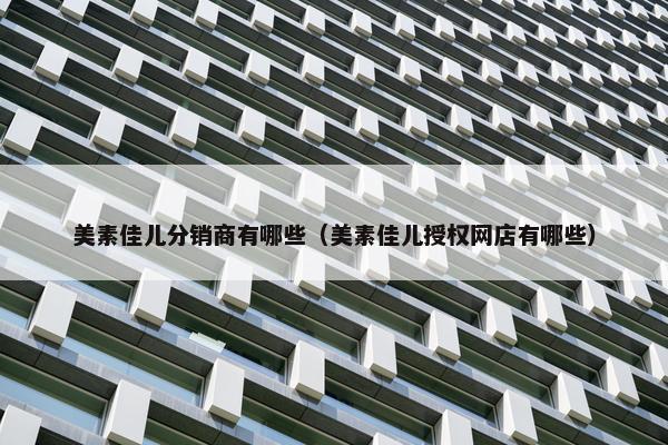 美素佳儿分销商有哪些（美素佳儿授权网店有哪些）