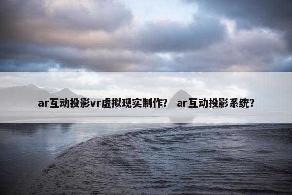 ar互动投影vr虚拟现实制作？ ar互动投影系统？