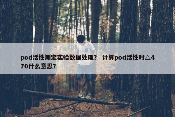 pod活性测定实验数据处理？ 计算pod活性时△470什么意思？