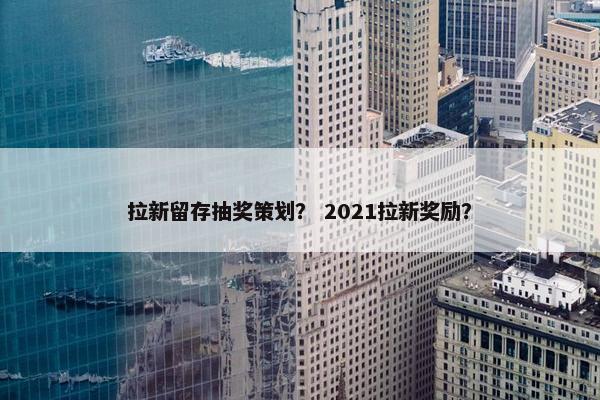 拉新留存抽奖策划？ 2021拉新奖励？