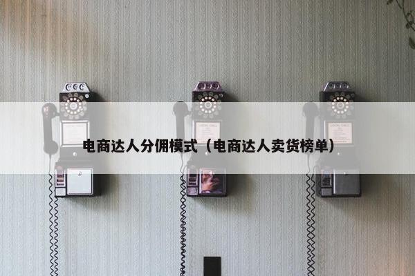 电商达人分佣模式（电商达人卖货榜单）