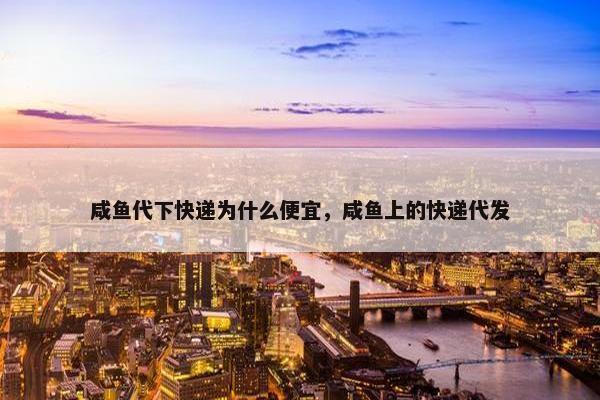 咸鱼代下快递为什么便宜，咸鱼上的快递代发