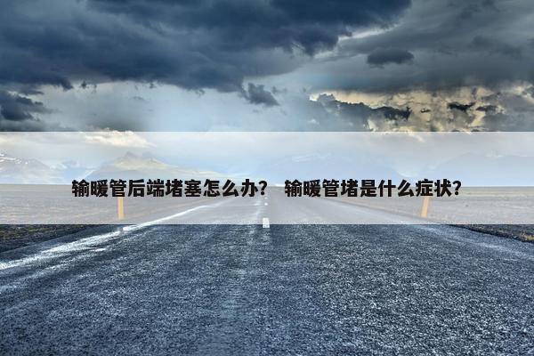 输暖管后端堵塞怎么办？ 输暖管堵是什么症状？