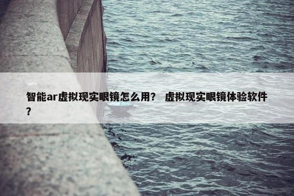 智能ar虚拟现实眼镜怎么用？ 虚拟现实眼镜体验软件？