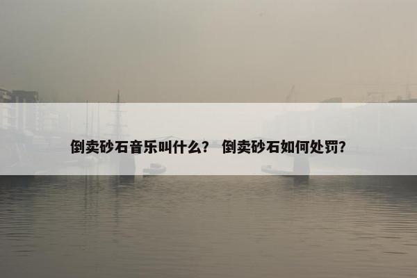 倒卖砂石音乐叫什么？ 倒卖砂石如何处罚？