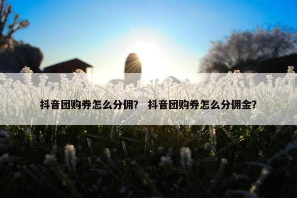 抖音团购券怎么分佣？ 抖音团购券怎么分佣金？