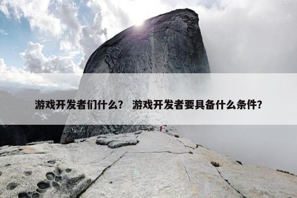 游戏开发者们什么？ 游戏开发者要具备什么条件？