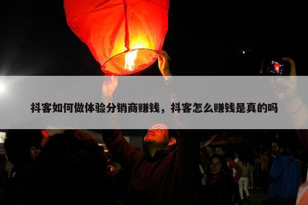 抖客如何做体验分销商赚钱，抖客怎么赚钱是真的吗