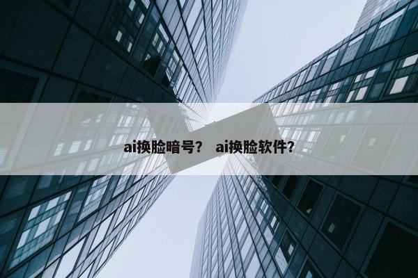 ai换脸暗号？ ai换脸软件？