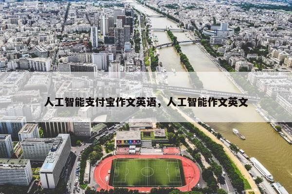 人工智能支付宝作文英语，人工智能作文英文