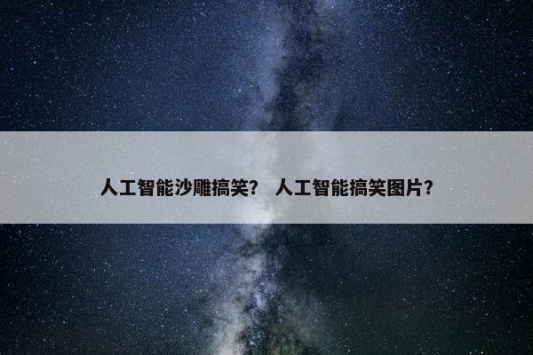 人工智能沙雕搞笑？ 人工智能搞笑图片？