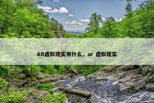 AR虚拟现实有什么，ar 虚拟现实
