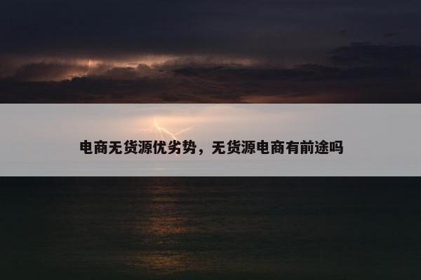 电商无货源优劣势，无货源电商有前途吗
