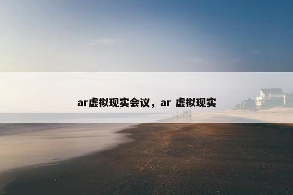 ar虚拟现实会议，ar 虚拟现实