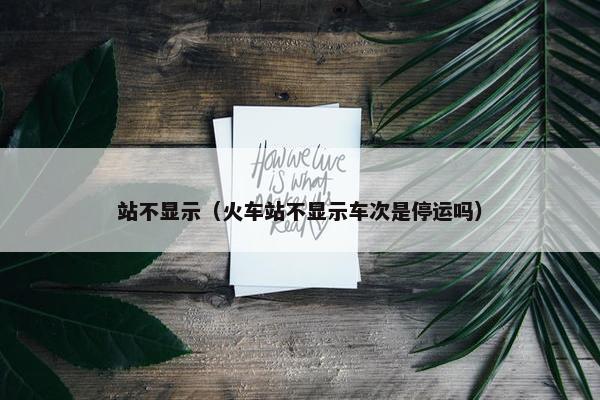 站不显示（火车站不显示车次是停运吗）