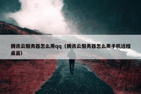 腾讯云服务器怎么用qq（腾讯云服务器怎么用手机远程桌面）
