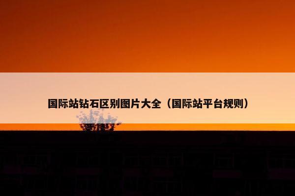 国际站钻石区别图片大全（国际站平台规则）
