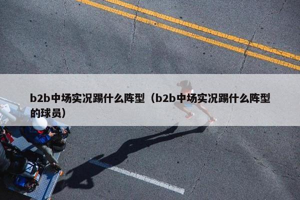 b2b中场实况踢什么阵型（b2b中场实况踢什么阵型的球员）