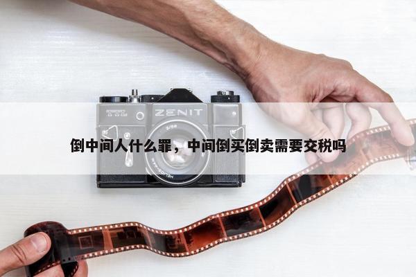 倒中间人什么罪，中间倒买倒卖需要交税吗